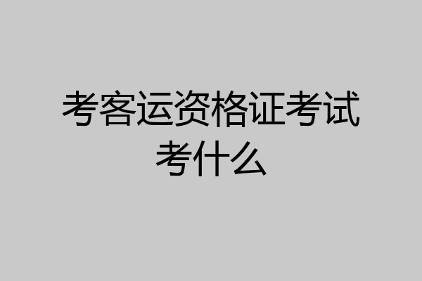 考客运资格证考试考什么