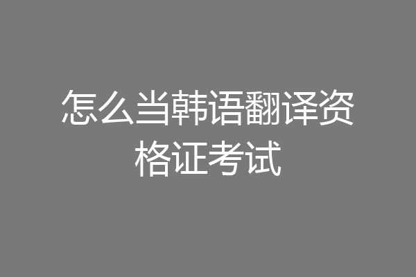 怎么当韩语翻译资格证考试