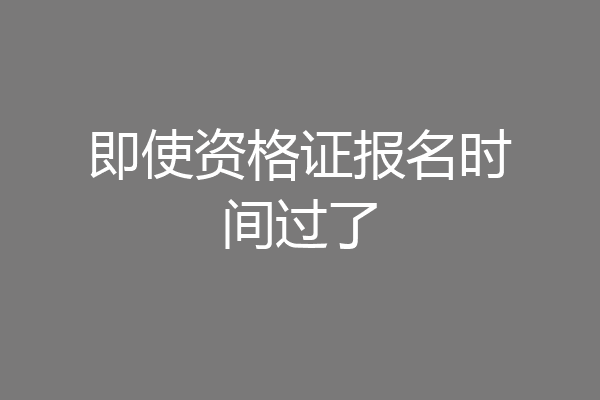 即使资格证报名时间过了