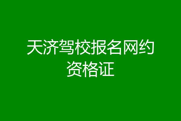 天济驾校报名网约资格证