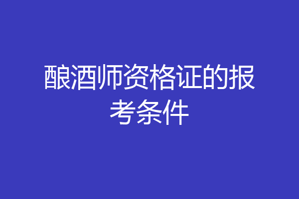 酿酒师资格证的报考条件