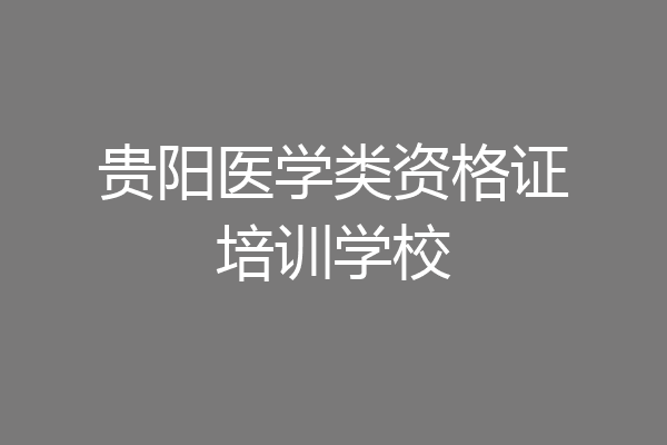 贵阳医学类资格证培训学校