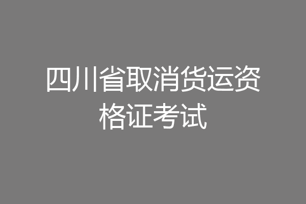 四川省取消货运资格证考试