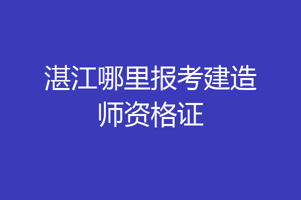 湛江哪里报考建造师资格证