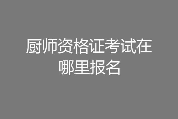 厨师资格证考试在哪里报名