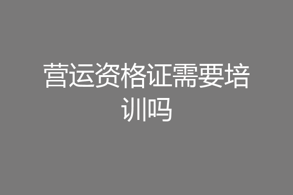 营运资格证需要培训吗