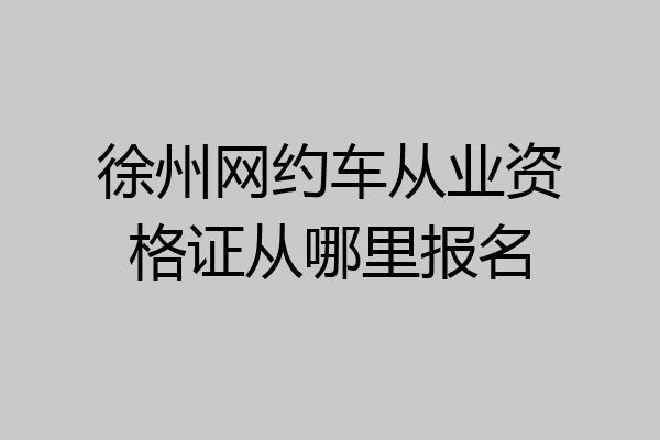 徐州网约车从业资格证从哪里报名