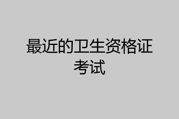 最近的卫生资格证考试