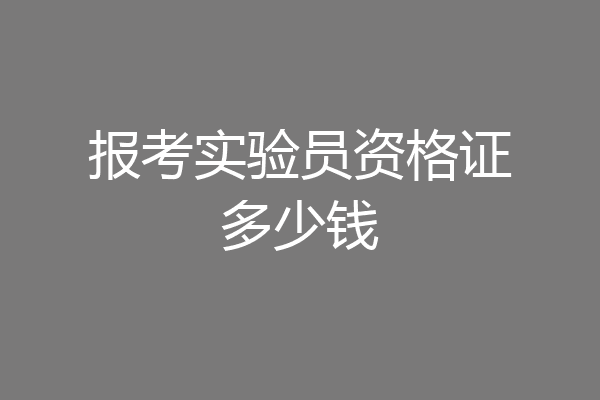 报考实验员资格证多少钱
