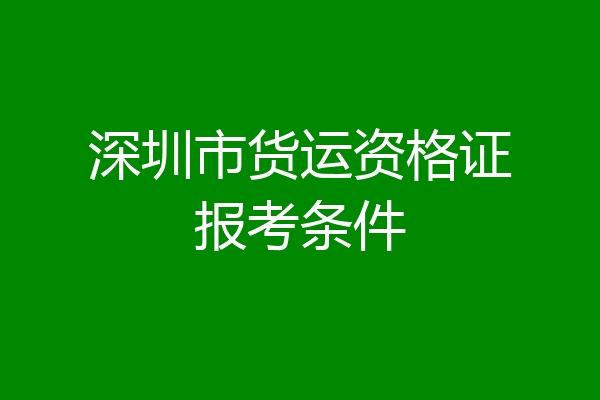 深圳市货运资格证报考条件