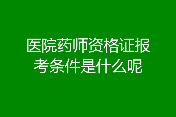 医院药师资格证报考条件是什么呢