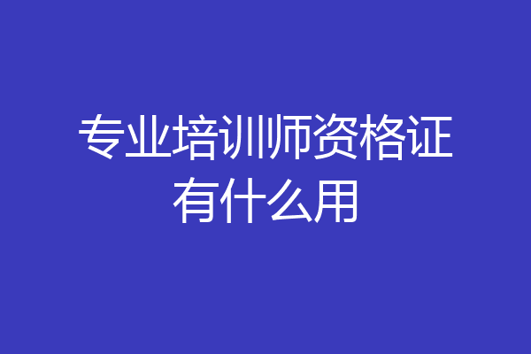 专业培训师资格证有什么用
