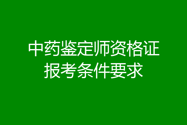 中药鉴定师资格证报考条件要求