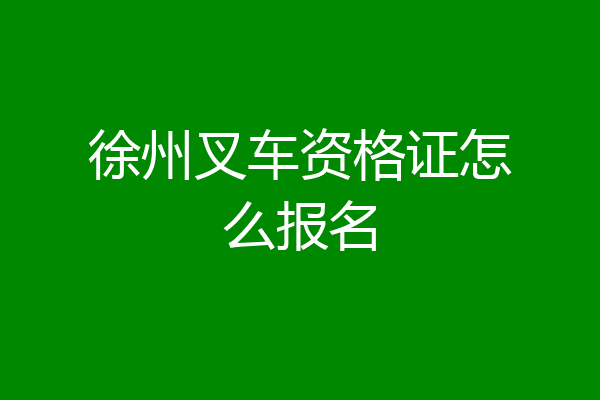 徐州叉车资格证怎么报名