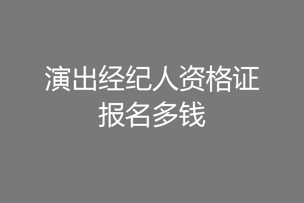 演出经纪人资格证报名多钱