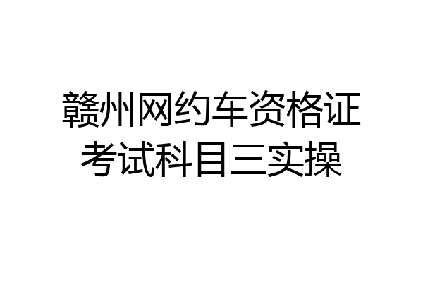 赣州网约车资格证考试科目三实操