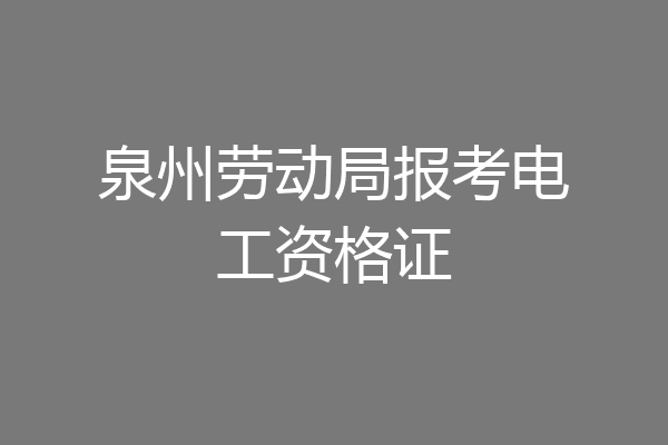 泉州劳动局报考电工资格证