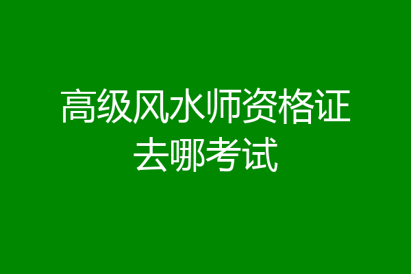 高级风水师资格证去哪考试