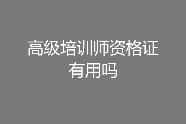 高级培训师资格证有用吗
