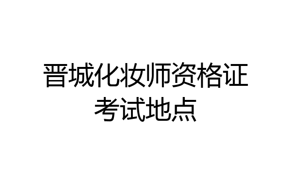 晋城化妆师资格证考试地点