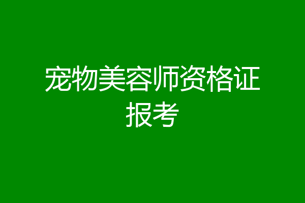宠物美容师资格证报考