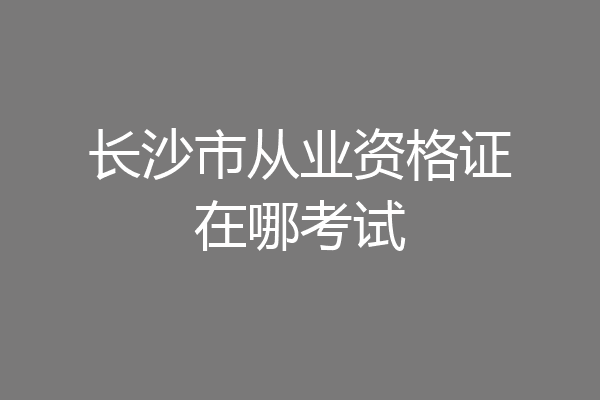 长沙市从业资格证在哪考试