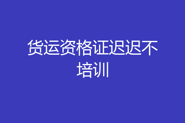 货运资格证迟迟不培训