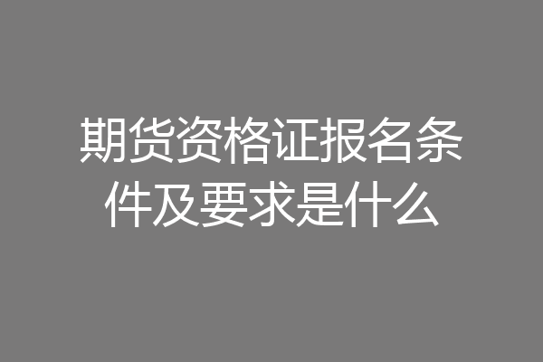 期货资格证报名条件及要求是什么