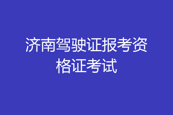 济南驾驶证报考资格证考试