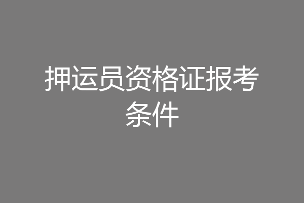 押运员资格证报考条件