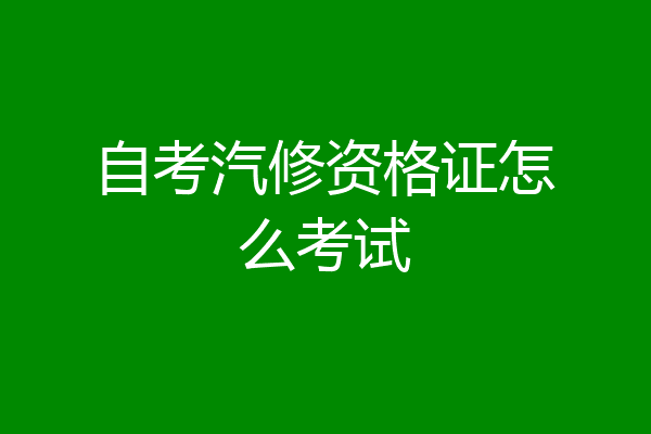 自考汽修资格证怎么考试