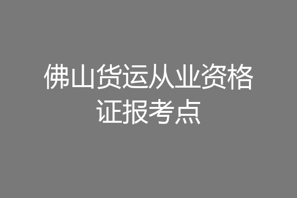 佛山货运从业资格证报考点