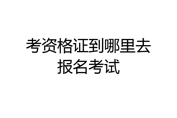 考资格证到哪里去报名考试