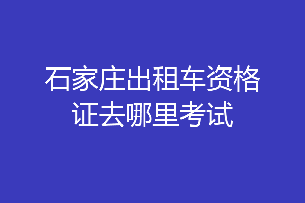 石家庄出租车资格证去哪里考试