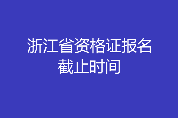 浙江省资格证报名截止时间
