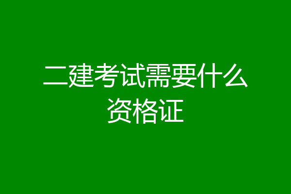 二建考试需要什么资格证
