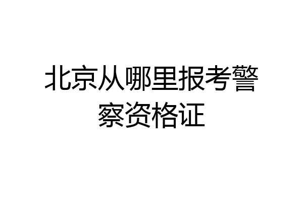 北京从哪里报考警察资格证