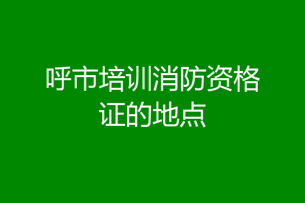 呼市培训消防资格证的地点