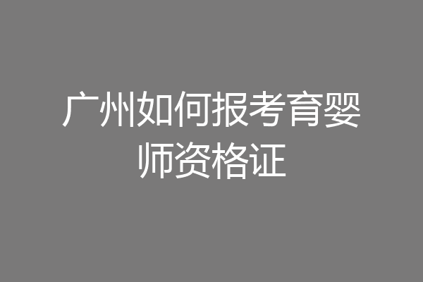 广州如何报考育婴师资格证