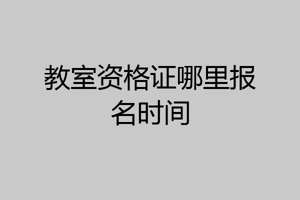 教室资格证哪里报名时间