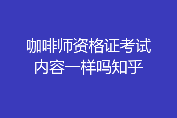 咖啡师资格证考试内容一样吗知乎
