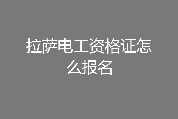 拉萨电工资格证怎么报名