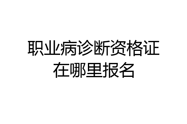 职业病诊断资格证在哪里报名