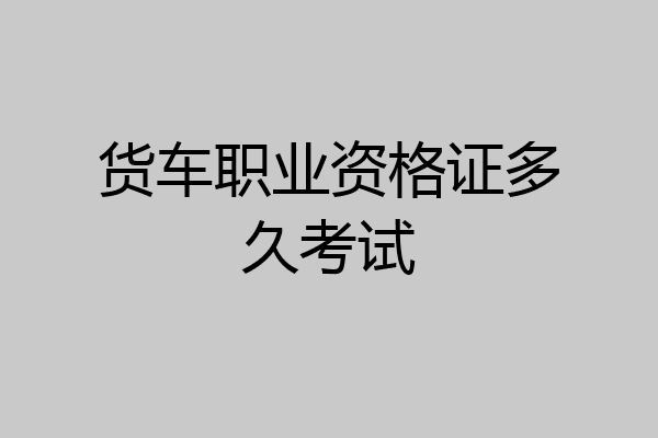 货车职业资格证多久考试