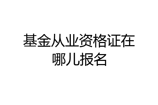 基金从业资格证在哪儿报名