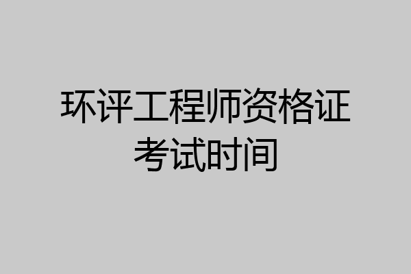 环评工程师资格证考试时间