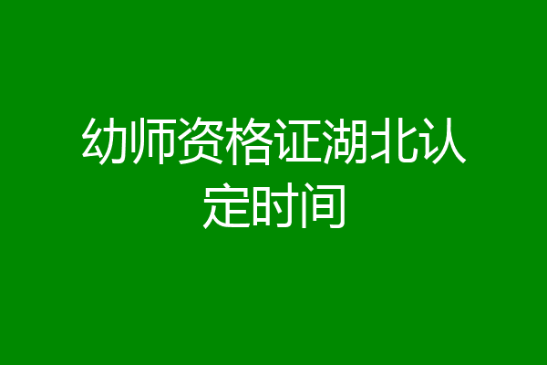 幼师资格证湖北认定时间