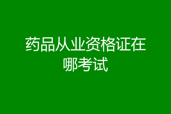 药品从业资格证在哪考试