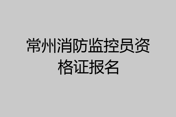 常州消防监控员资格证报名