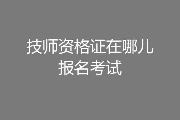 技师资格证在哪儿报名考试